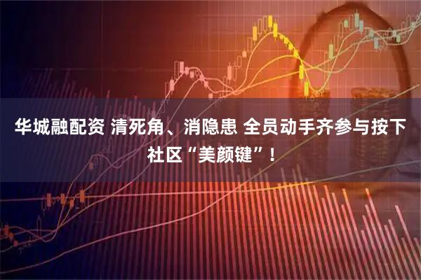 华城融配资 清死角、消隐患 全员动手齐参与按下社区“美颜键”!