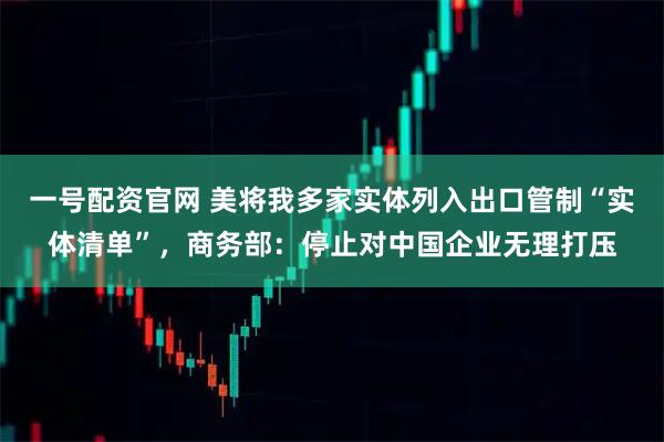 一号配资官网 美将我多家实体列入出口管制“实体清单”，商务部：停止对中国企业无理打压