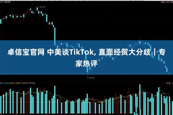 卓信宝官网 中美谈TikTok, 直面经贸大分歧｜专家热评