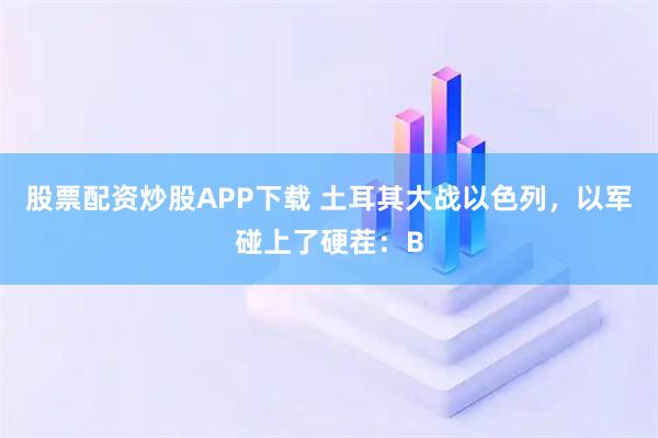 股票配资炒股APP下载 土耳其大战以色列，以军碰上了硬茬：B