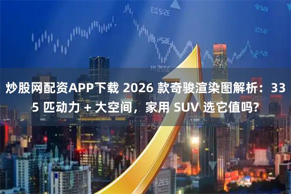 炒股网配资APP下载 2026 款奇骏渲染图解析：335 匹动力 + 大空间，家用 SUV 选它值吗?