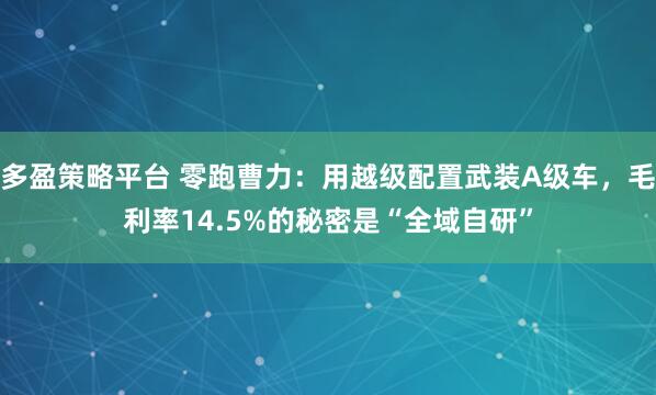 多盈策略平台 零跑曹力：用越级配置武装A级车，毛利率14.5%的秘密是“全域自研”