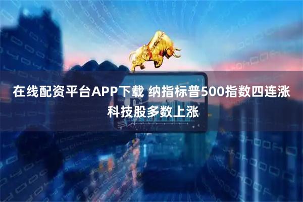 在线配资平台APP下载 纳指标普500指数四连涨 科技股多数上涨