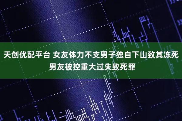 天创优配平台 女友体力不支男子独自下山致其冻死 男友被控重大过失致死罪
