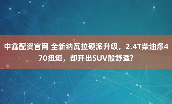 中鑫配资官网 全新纳瓦拉硬派升级，2.4T柴油爆470扭矩，却开出SUV般舒适?