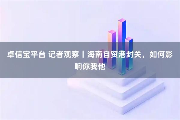 卓信宝平台 记者观察丨海南自贸港封关，如何影响你我他