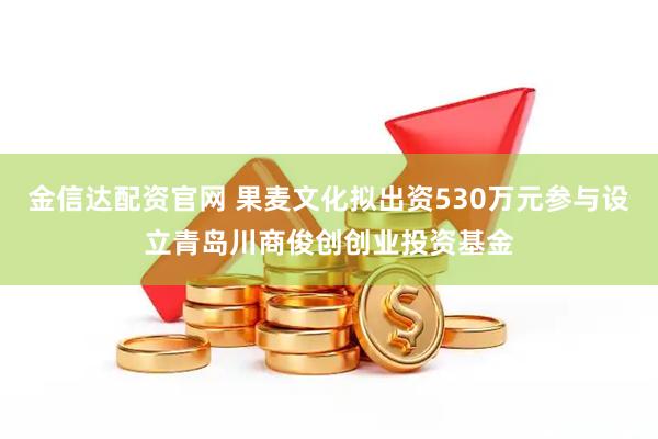 金信达配资官网 果麦文化拟出资530万元参与设立青岛川商俊创创业投资基金