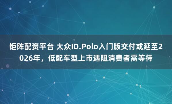 钜阵配资平台 大众ID.Polo入门版交付或延至2026年，低配车型上市遇阻消费者需等待