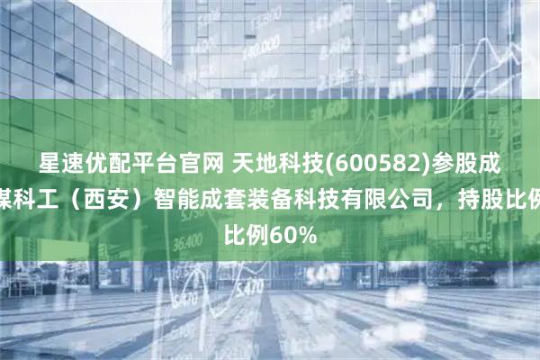 星速优配平台官网 天地科技(600582)参股成立中煤科工（西安）智能成套装备科技有限公司，持股比例60%