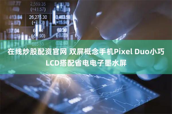 在线炒股配资官网 双屏概念手机Pixel Duo小巧LCD搭配省电电子墨水屏