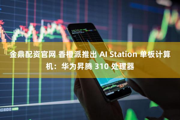 金鼎配资官网 香橙派推出 AI Station 单板计算机：华为昇腾 310 处理器