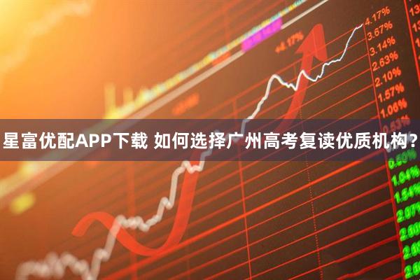 星富优配APP下载 如何选择广州高考复读优质机构？