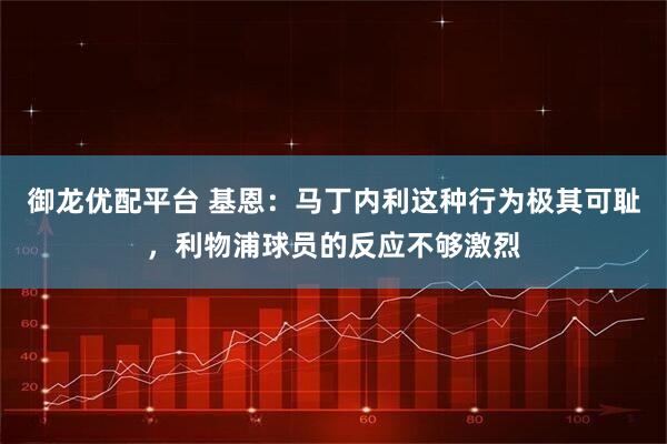 御龙优配平台 基恩：马丁内利这种行为极其可耻，利物浦球员的反应不够激烈