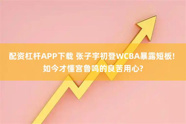 配资杠杆APP下载 张子宇初登WCBA暴露短板! 如今才懂宫鲁鸣的良苦用心?