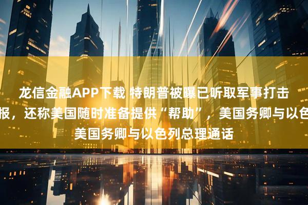 龙信金融APP下载 特朗普被曝已听取军事打击伊朗方案汇报，还称美国随时准备提供“帮助”，美国务卿与以色列总理通话