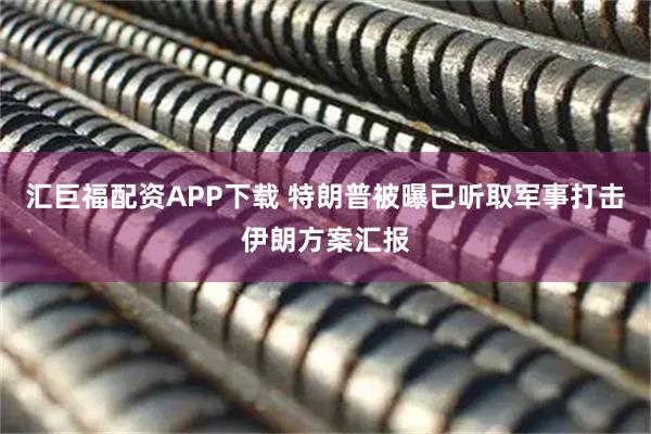 汇巨福配资APP下载 特朗普被曝已听取军事打击伊朗方案汇报