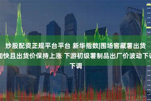 炒股配资正规平台平台 新华指数|围场窖藏薯出货加快且出货价保持上涨 下游初级薯制品出厂价波动下调