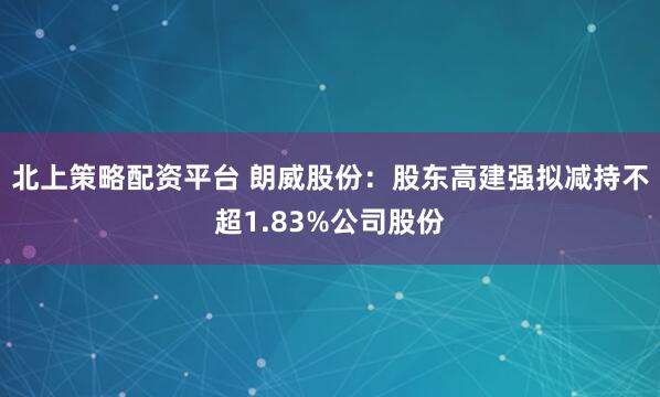 北上策略配资平台 朗威股份:股东高建强拟减持不超1.83%公司股份