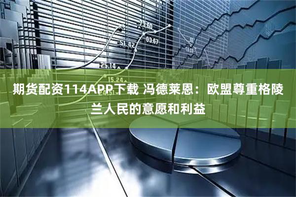 期货配资114APP下载 冯德莱恩：欧盟尊重格陵兰人民的意愿和利益