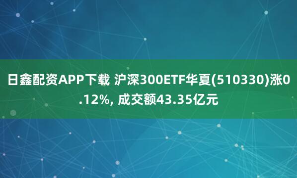 日鑫配资APP下载 沪深300ETF华夏(510330)涨0.12%, 成交额43.35亿元