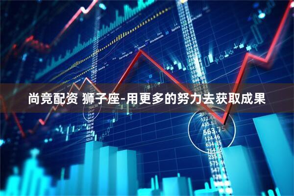 尚竞配资 狮子座-用更多的努力去获取成果