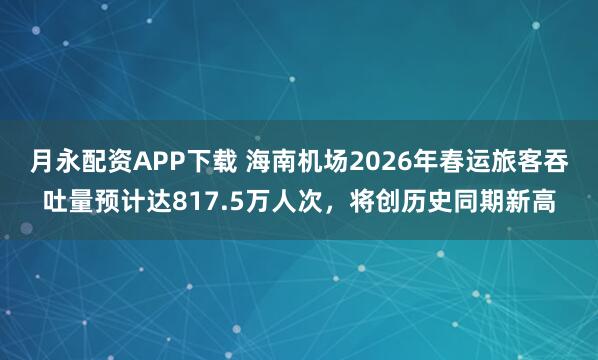 月永配资APP下载 海南机场2026年春运旅客吞吐量预计达817.5万人次，将创历史同期新高