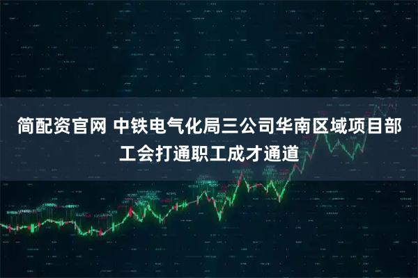 简配资官网 中铁电气化局三公司华南区域项目部工会打通职工成才通道
