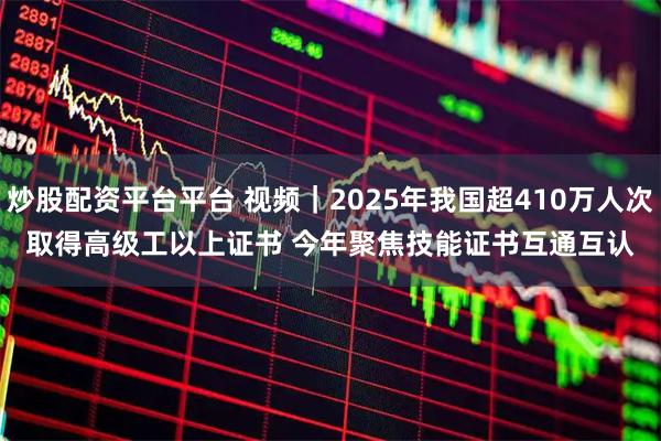 炒股配资平台平台 视频|2025年我国超410万人次取得高级工以上证书 今年聚焦技能证书互通互认