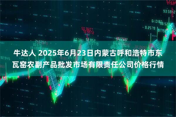 牛达人 2025年6月23日内蒙古呼和浩特市东瓦窑农副产品批发市场有限责任公司价格行情