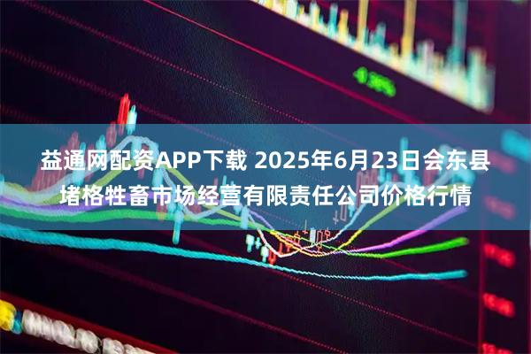 益通网配资APP下载 2025年6月23日会东县堵格牲畜市场经营有限责任公司价格行情