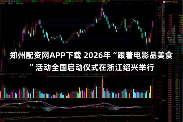 郑州配资网APP下载 2026年“跟着电影品美食”活动全国启动仪式在浙江绍兴举行
