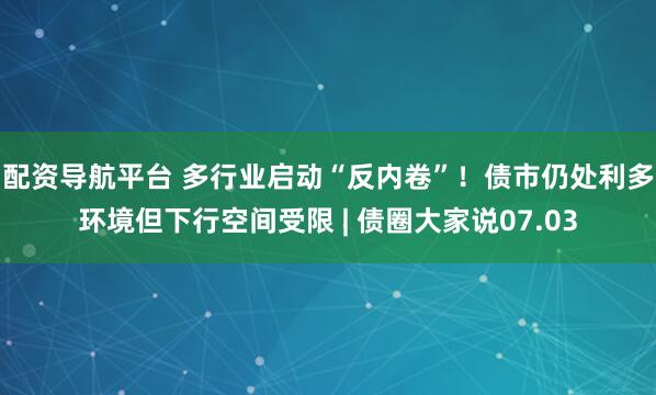 配资导航平台 多行业启动“反内卷”！债市仍处利多环境但下行空间受限 | 债圈大家说07.03