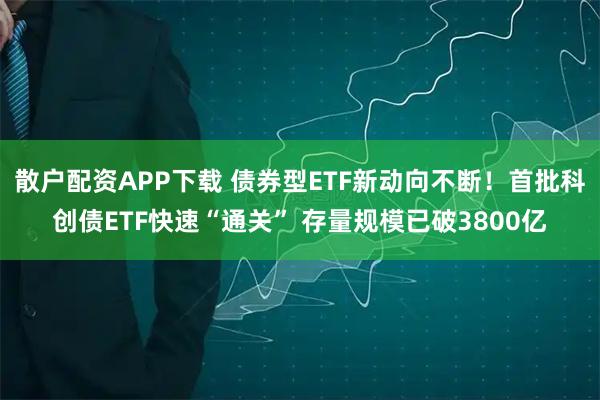 散户配资APP下载 债券型ETF新动向不断!首批科创债ETF快速“通关” 存量规模已破3800亿