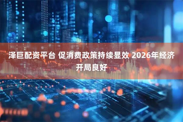 泽巨配资平台 促消费政策持续显效 2026年经济开局良好