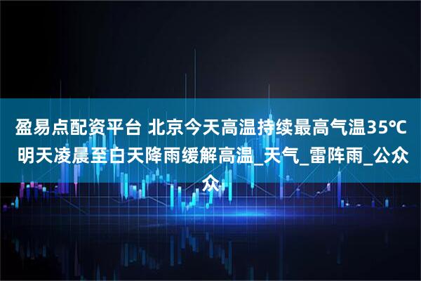 盈易点配资平台 北京今天高温持续最高气温35℃ 明天凌晨至白天降雨缓解高温_天气_雷阵雨_公众