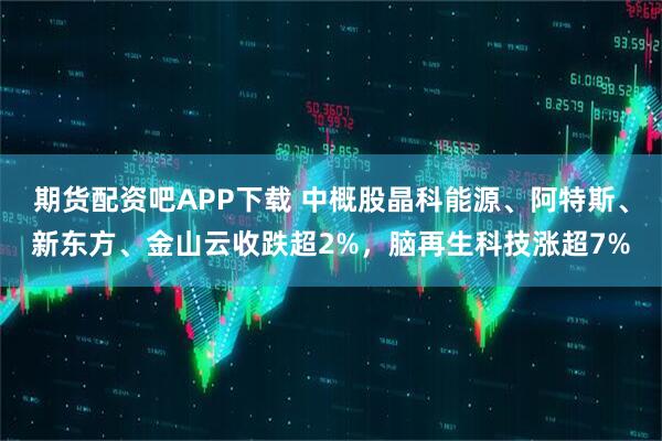 期货配资吧APP下载 中概股晶科能源、阿特斯、新东方、金山云收跌超2%，脑再生科技涨超7%