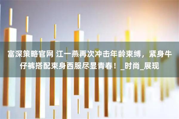 富深策略官网 江一燕再次冲击年龄束缚，紧身牛仔裤搭配束身西服尽显青春！_时尚_展现