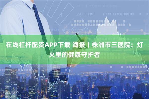 在线杠杆配资APP下载 海报丨株洲市三医院：灯火里的健康守护者