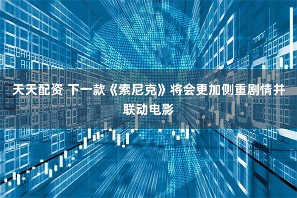 天天配资 下一款《索尼克》将会更加侧重剧情并联动电影