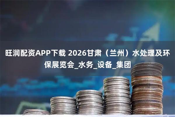 旺润配资APP下载 2026甘肃（兰州）水处理及环保展览会_水务_设备_集团