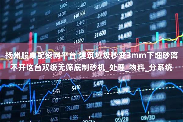 扬州股票配资网平台 建筑垃圾秒变3mm下细砂离不开这台双级无筛底制砂机_处理_物料_分系统