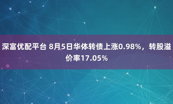 深富优配平台 8月5日华体转债上涨0.98%，转股溢价率17.05%