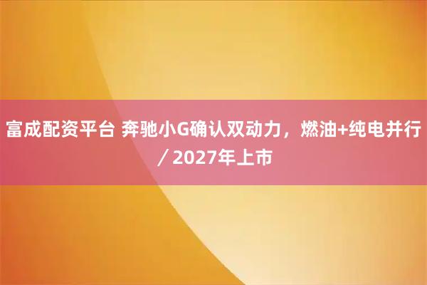 富成配资平台 奔驰小G确认双动力，燃油+纯电并行／2027年上市