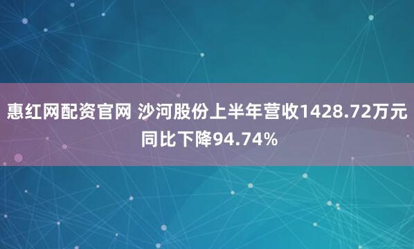 惠红网配资官网 沙河股份上半年营收1428.72万元 同比下降94.74%