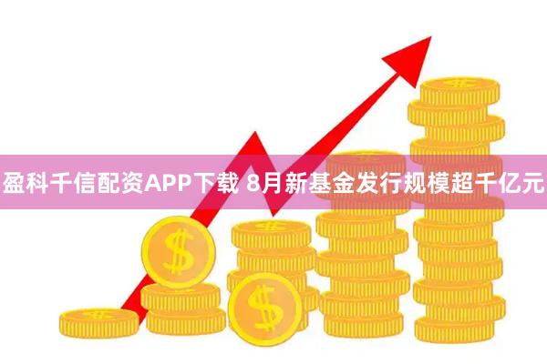 盈科千信配资APP下载 8月新基金发行规模超千亿元