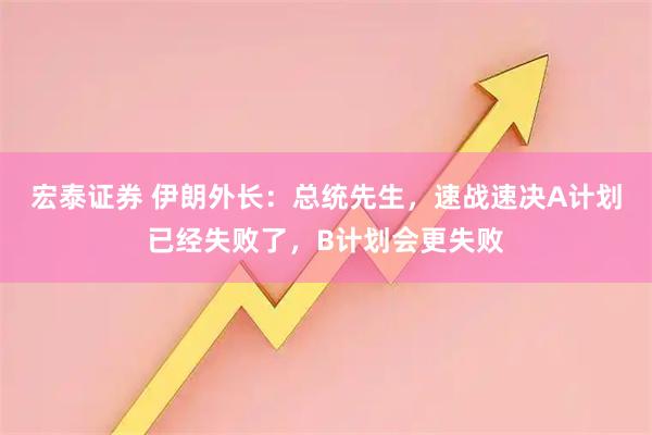宏泰证券 伊朗外长：总统先生，速战速决A计划已经失败了，B计划会更失败