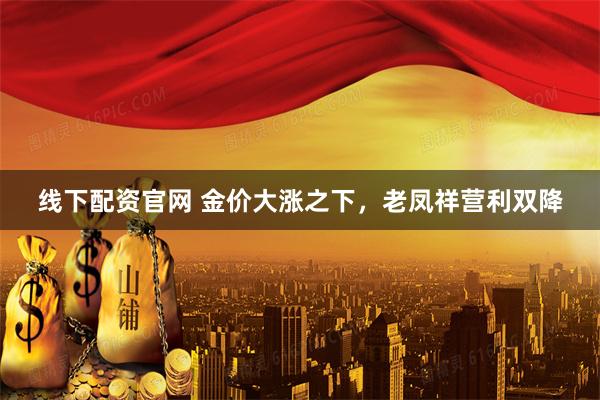 线下配资官网 金价大涨之下,老凤祥营利双降