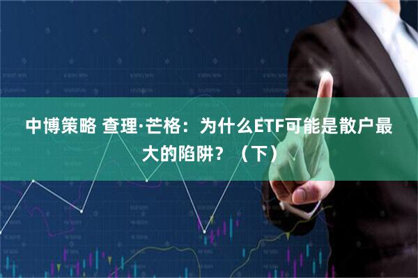 中博策略 查理·芒格：为什么ETF可能是散户最大的陷阱？（下）