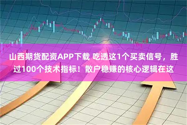 山西期货配资APP下载 吃透这1个买卖信号,胜过100个技术指标!散户稳赚的核心逻辑在这