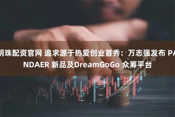 明珠配资官网 追求源于热爱创业首秀：万志强发布 PANDAER 新品及DreamGoGo 众筹平台